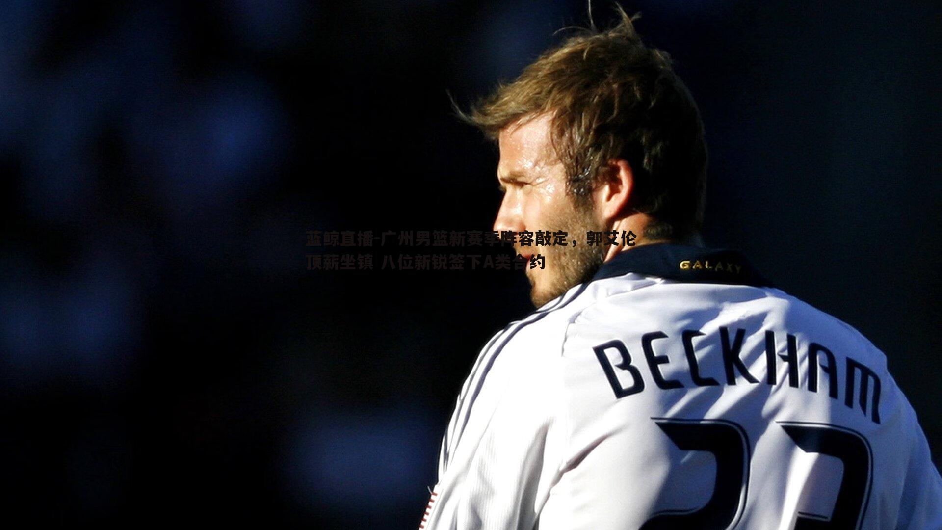 广州男篮新赛季阵容敲定,郭艾伦顶薪坐镇 八位新锐签下A类合约